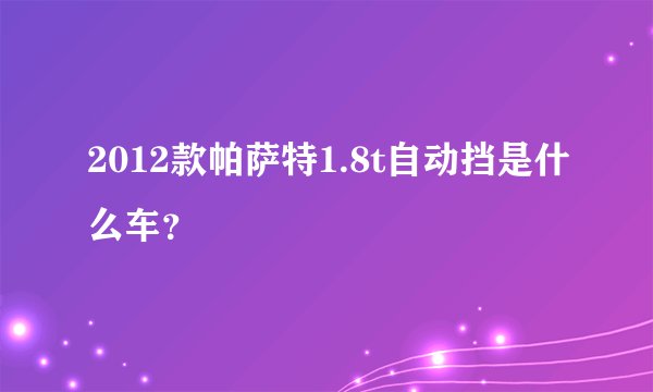 2012款帕萨特1.8t自动挡是什么车？