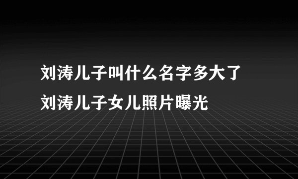 刘涛儿子叫什么名字多大了 刘涛儿子女儿照片曝光