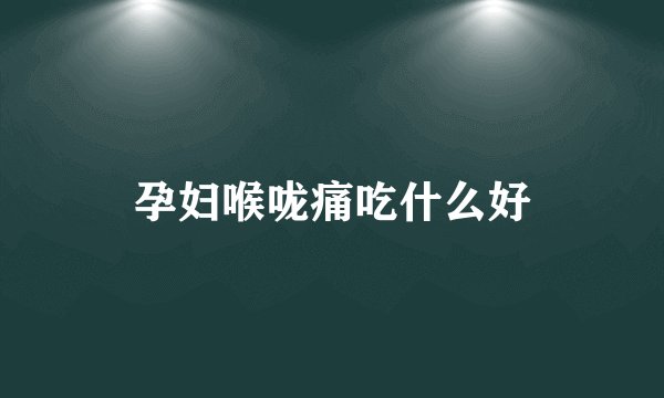 孕妇喉咙痛吃什么好