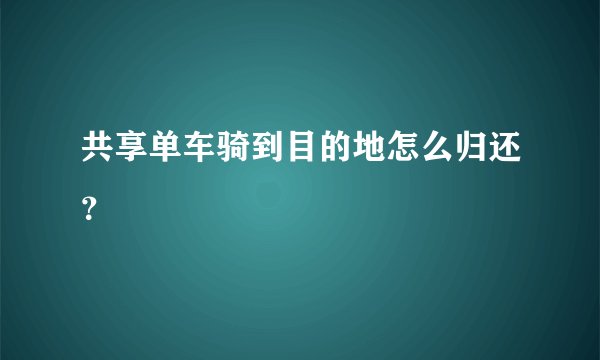 共享单车骑到目的地怎么归还？