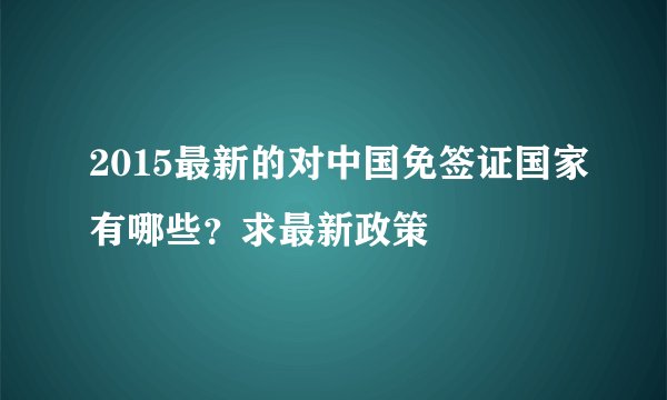 2015最新的对中国免签证国家有哪些？求最新政策