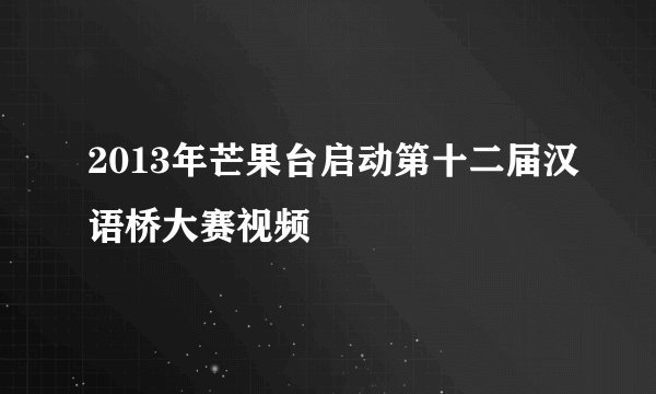 2013年芒果台启动第十二届汉语桥大赛视频