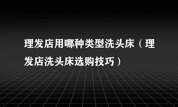 理发店用哪种类型洗头床（理发店洗头床选购技巧）