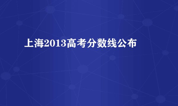 上海2013高考分数线公布