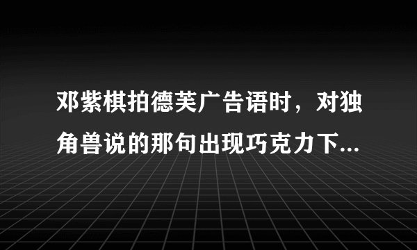 邓紫棋拍德芙广告语时，对独角兽说的那句出现巧克力下雨天音乐三个名词的广告语是什么？不是那句德芙纵