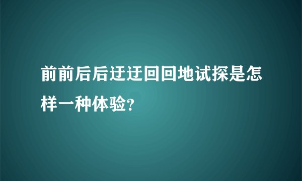 前前后后迂迂回回地试探是怎样一种体验？