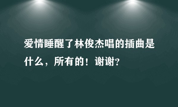 爱情睡醒了林俊杰唱的插曲是什么，所有的！谢谢？