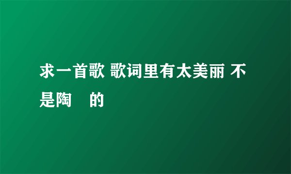 求一首歌 歌词里有太美丽 不是陶喆的