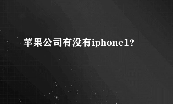 苹果公司有没有iphone1?