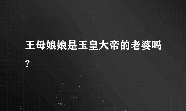 王母娘娘是玉皇大帝的老婆吗?