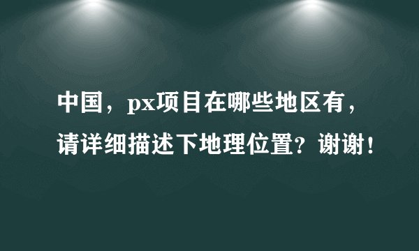 中国,px项目在哪些地区有,请详细描述下地理位置?谢谢!