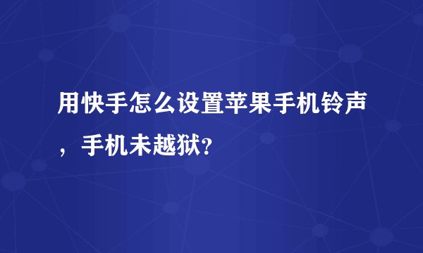 用快手怎么设置苹果手机铃声，手机未越狱？