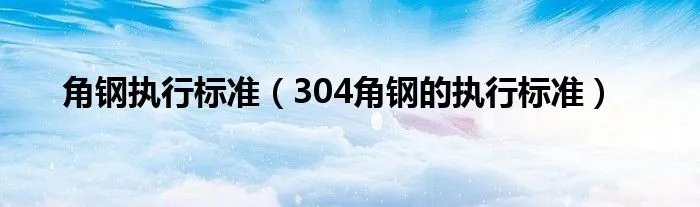 角钢执行标准(304角钢的执行标准)