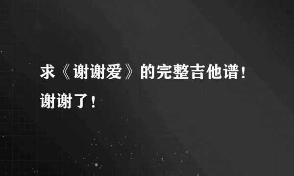 求《谢谢爱》的完整吉他谱！谢谢了！