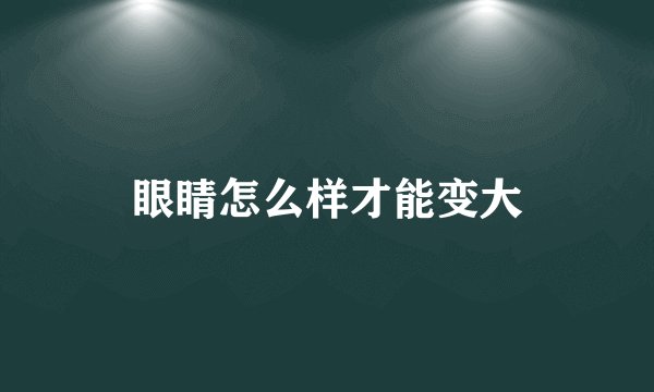 眼睛怎么样才能变大