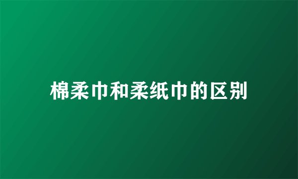棉柔巾和柔纸巾的区别