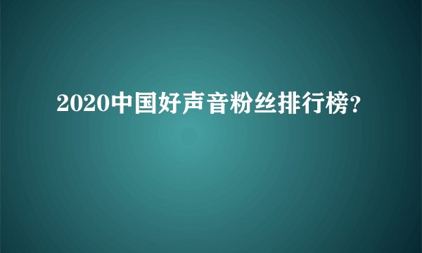 2020中国好声音粉丝排行榜？