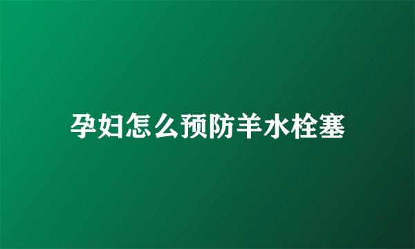 孕妇怎么预防羊水栓塞