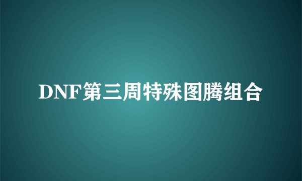 DNF第三周特殊图腾组合