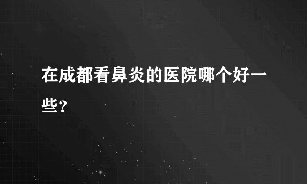 在成都看鼻炎的医院哪个好一些？