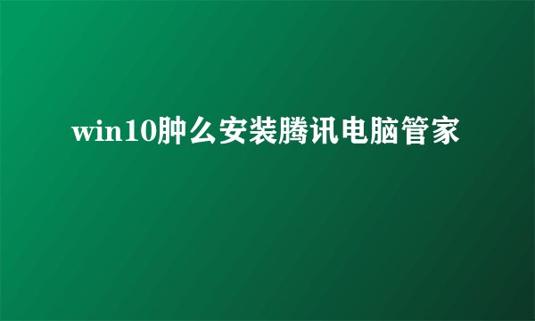 win10肿么安装腾讯电脑管家
