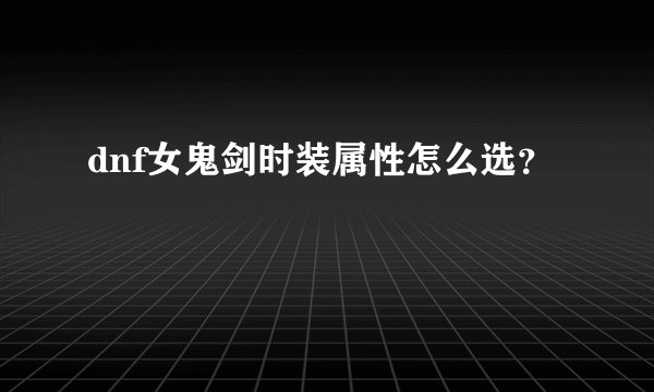 dnf女鬼剑时装属性怎么选？