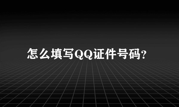 怎么填写QQ证件号码？