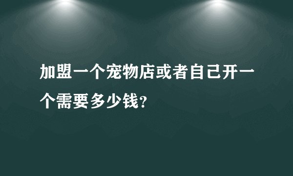 加盟一个宠物店或者自己开一个需要多少钱?