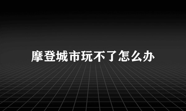 摩登城市玩不了怎么办