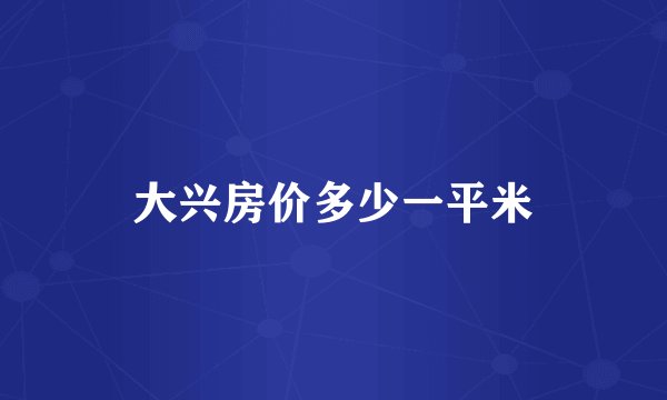 大兴房价多少一平米