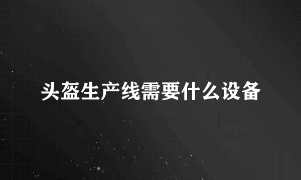 头盔生产线需要什么设备