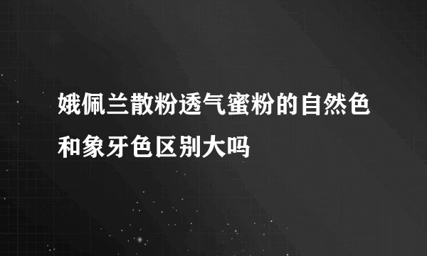 娥佩兰散粉透气蜜粉的自然色和象牙色区别大吗