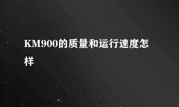 KM900的质量和运行速度怎样