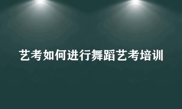 艺考如何进行舞蹈艺考培训