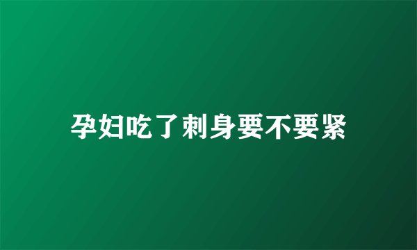 孕妇吃了刺身要不要紧