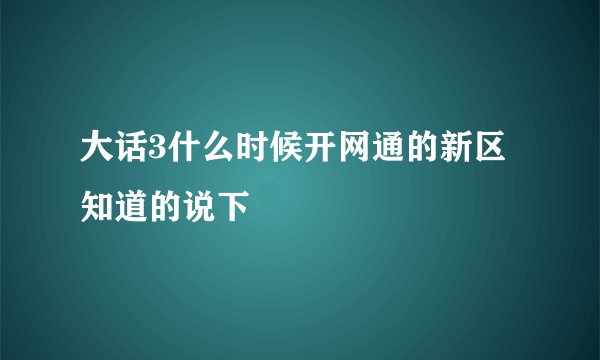 大话3什么时候开网通的新区 知道的说下