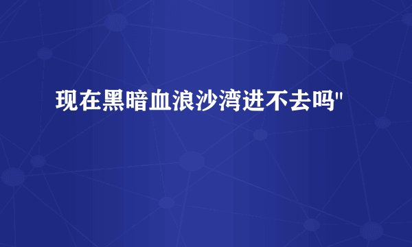现在黑暗血浪沙湾进不去吗