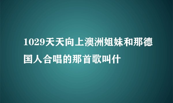 1029天天向上澳洲姐妹和那德国人合唱的那首歌叫什麼