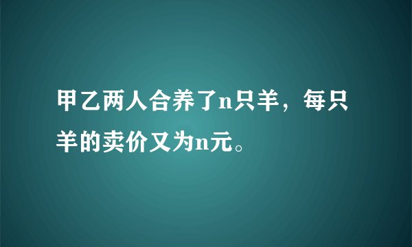 甲乙两人合养了n只羊，每只羊的卖价又为n元。
