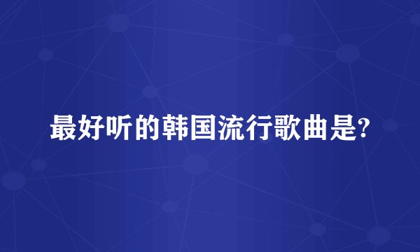最好听的韩国流行歌曲是?