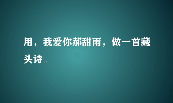 用，我爱你郝甜雨，做一首藏头诗。