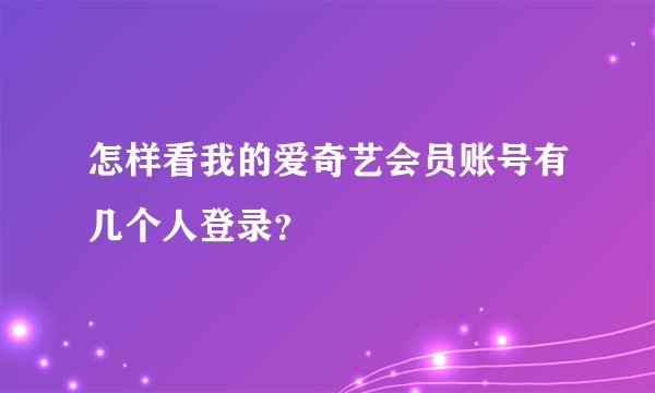怎样看我的爱奇艺会员账号有几个人登录？