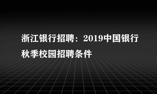 浙江银行招聘:2019中国银行秋季校园招聘条件