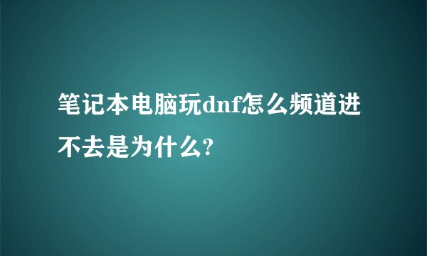 笔记本电脑玩dnf怎么频道进不去是为什么?