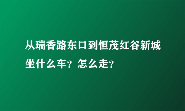 从瑞香路东口到恒茂红谷新城坐什么车？怎么走？