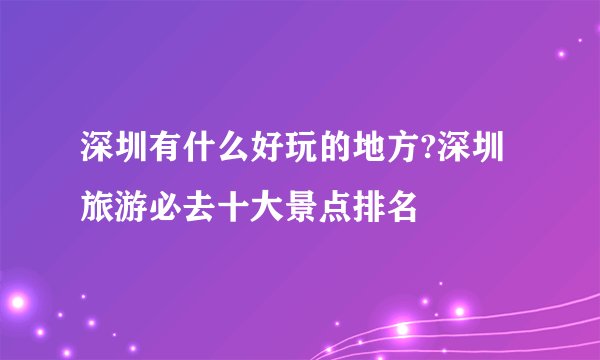 深圳有什么好玩的地方?深圳旅游必去十大景点排名