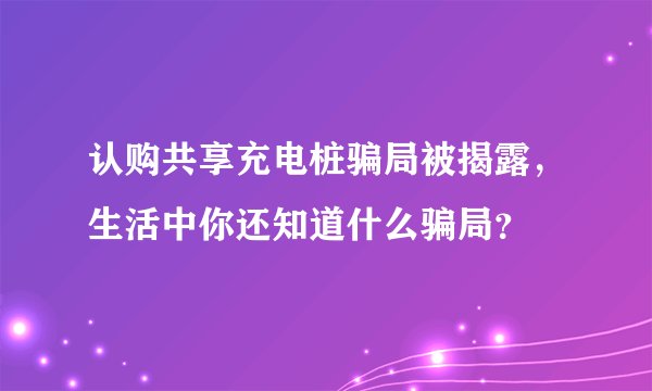 认购共享充电桩骗局被揭露,生活中你还知道什么骗局?