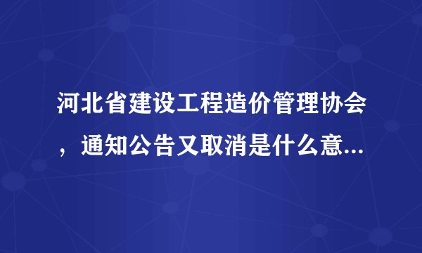 河北省建设工程造价管理协会，通知公告又取消是什么意思，去哪举报？