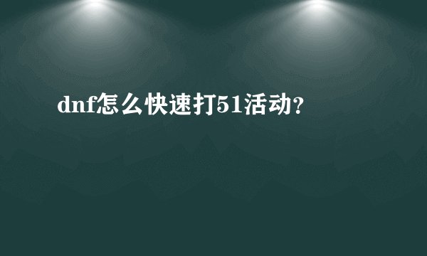 dnf怎么快速打51活动？