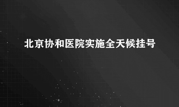 北京协和医院实施全天候挂号